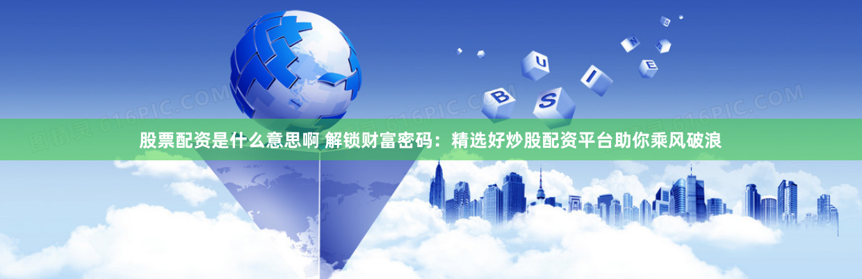 股票配资是什么意思啊 解锁财富密码：精选好炒股配资平台助你乘风破浪
