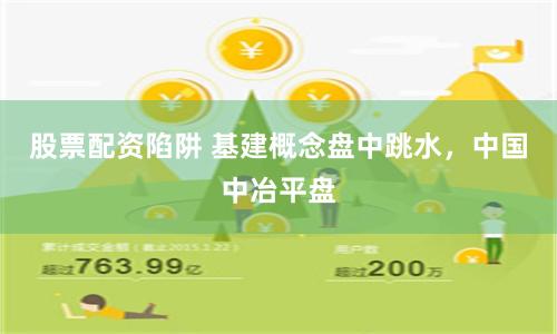 股票配资陷阱 基建概念盘中跳水，中国中冶平盘