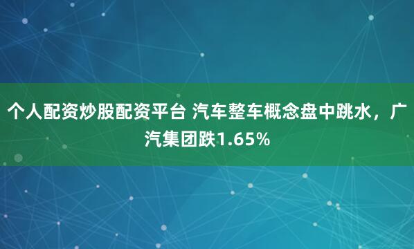 个人配资炒股配资平台 汽车整车概念盘中跳水，广汽集团跌1.65%