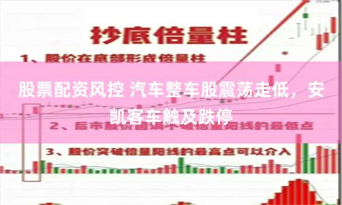 股票配资风控 汽车整车股震荡走低，安凯客车触及跌停