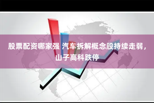 股票配资哪家强 汽车拆解概念股持续走弱，山子高科跌停