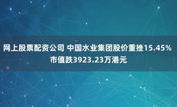 网上股票配资公司 中国水业集团股价重挫15.45% 市值跌3923.23万港元