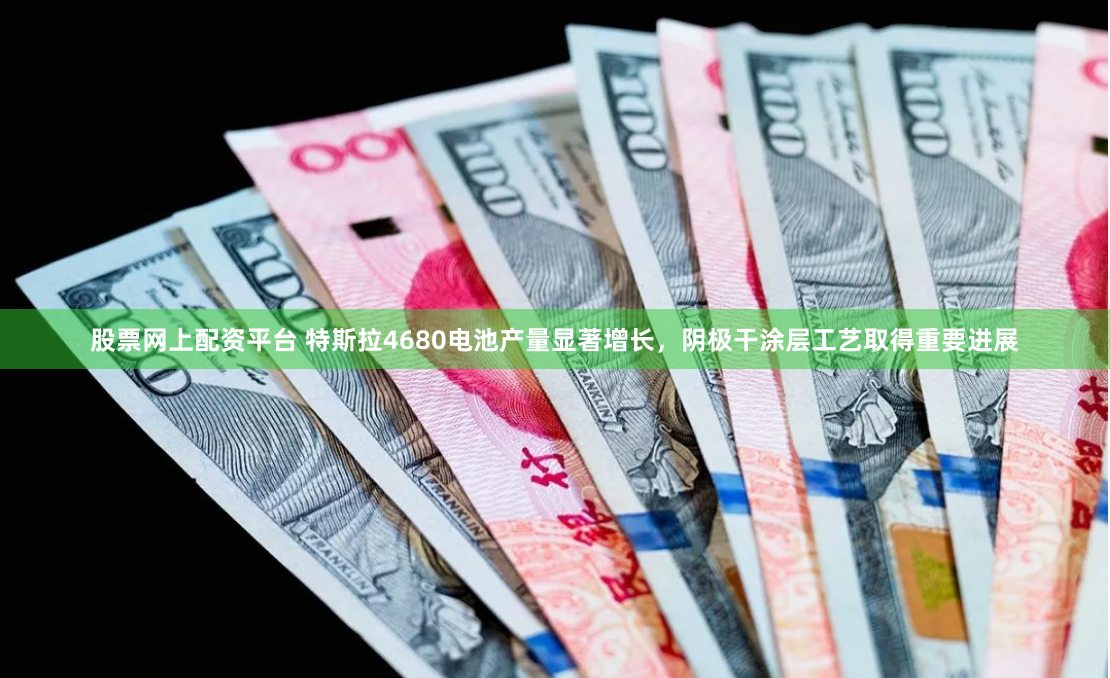股票网上配资平台 特斯拉4680电池产量显著增长，阴极干涂层工艺取得重要进展