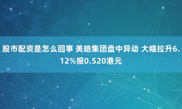 股市配资是怎么回事 美皓集团盘中异动 大幅拉升6.12%报0.520港元