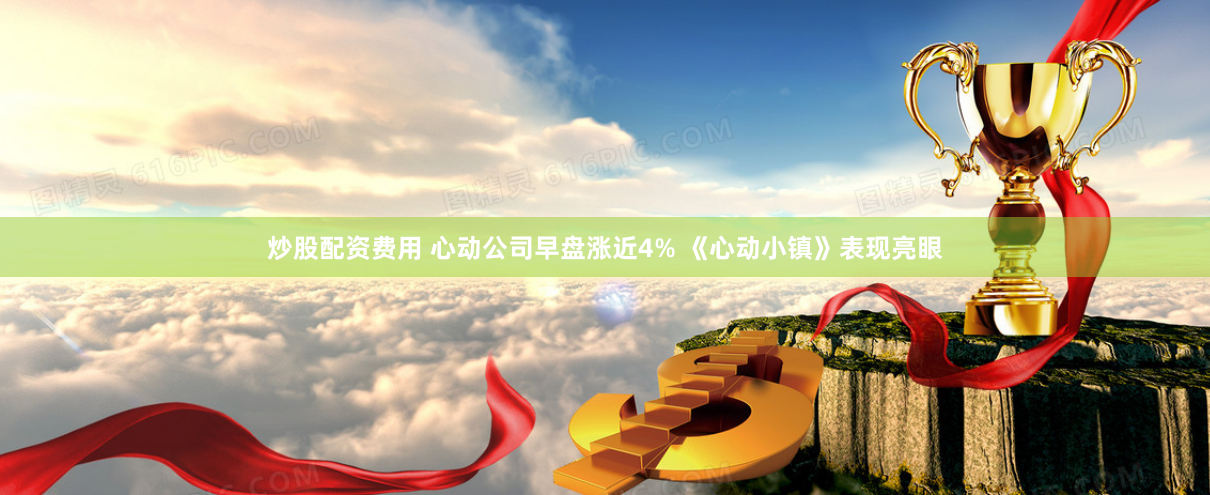 炒股配资费用 心动公司早盘涨近4% 《心动小镇》表现亮眼