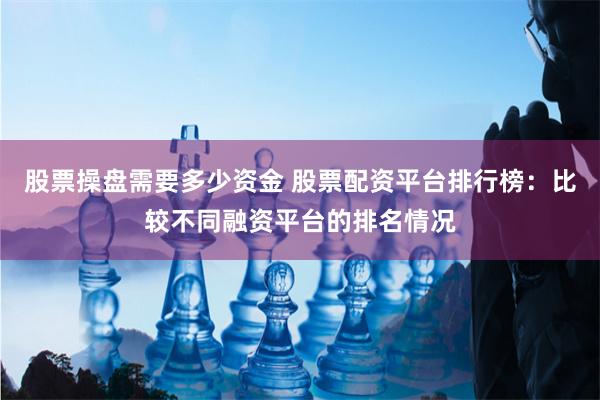 股票操盘需要多少资金 股票配资平台排行榜：比较不同融资平台的排名情况