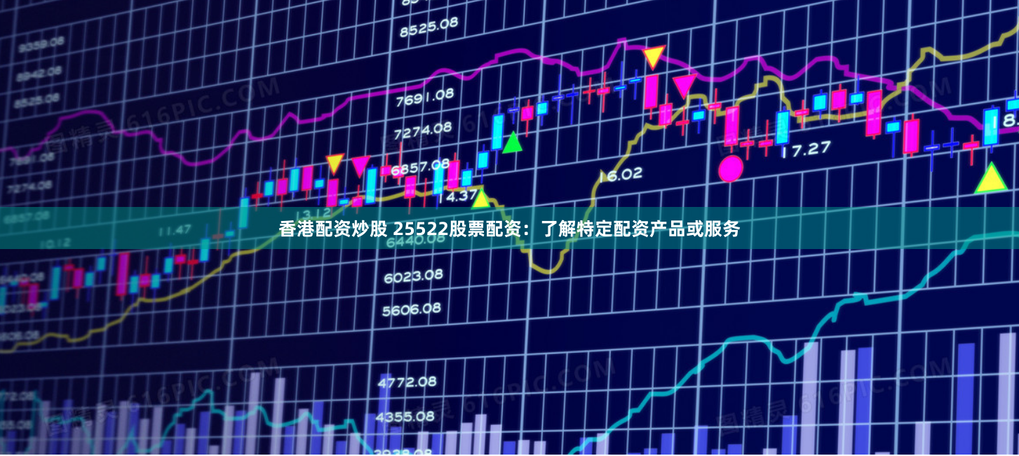 香港配资炒股 25522股票配资：了解特定配资产品或服务