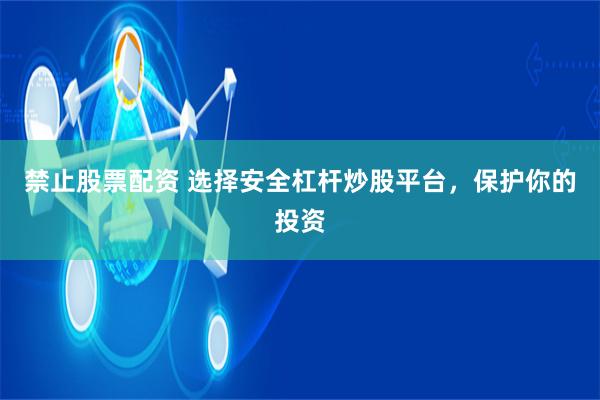 禁止股票配资 选择安全杠杆炒股平台，保护你的投资
