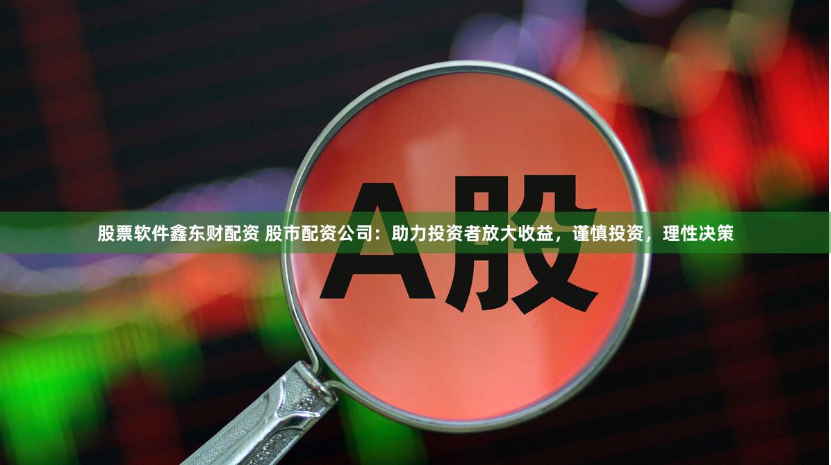 股票软件鑫东财配资 股市配资公司：助力投资者放大收益，谨慎投资，理性决策
