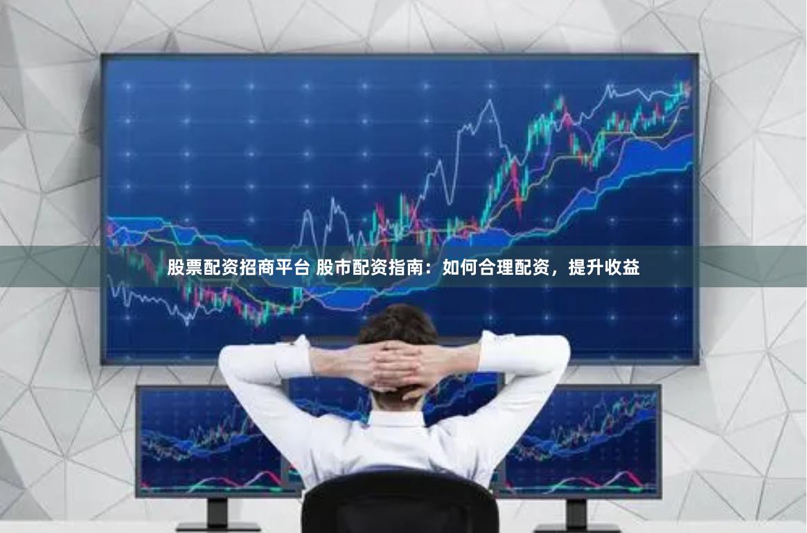 股票配资招商平台 股市配资指南：如何合理配资，提升收益