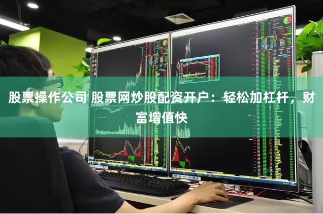 股票操作公司 股票网炒股配资开户：轻松加杠杆，财富增值快