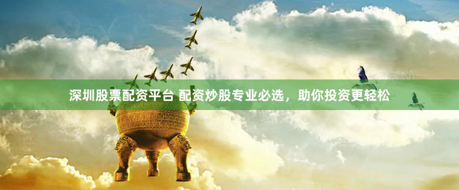 深圳股票配资平台 配资炒股专业必选，助你投资更轻松