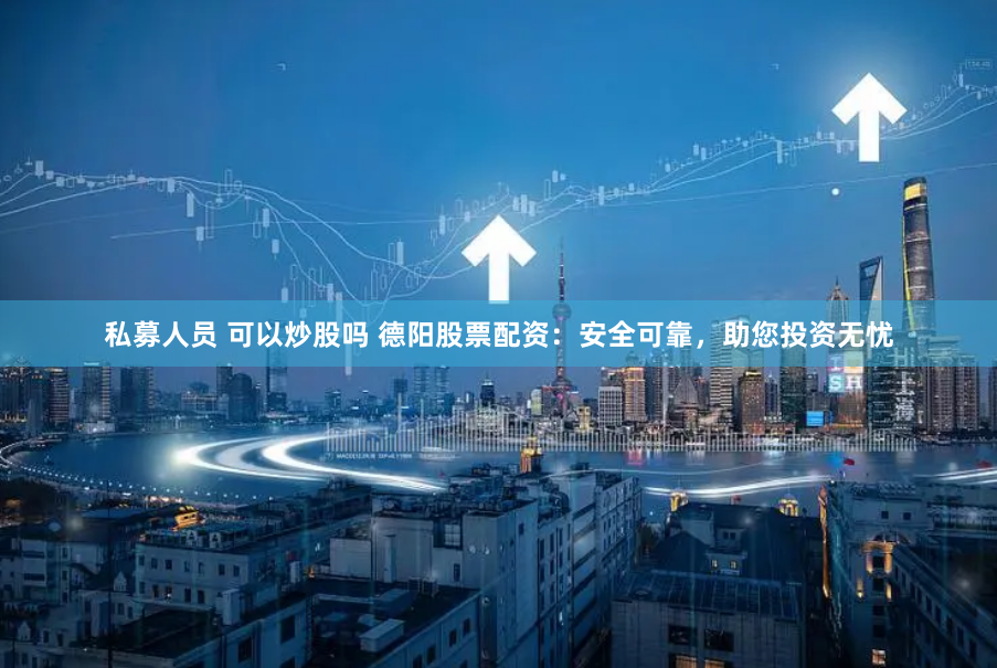 私募人员 可以炒股吗 德阳股票配资：安全可靠，助您投资无忧
