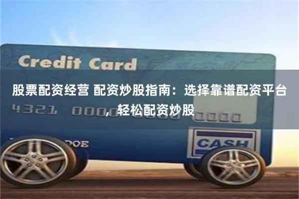 股票配资经营 配资炒股指南：选择靠谱配资平台，轻松配资炒股