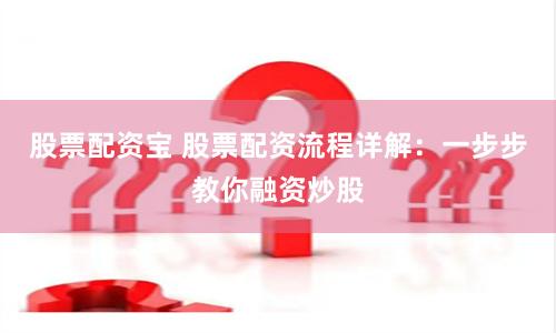 股票配资宝 股票配资流程详解：一步步教你融资炒股