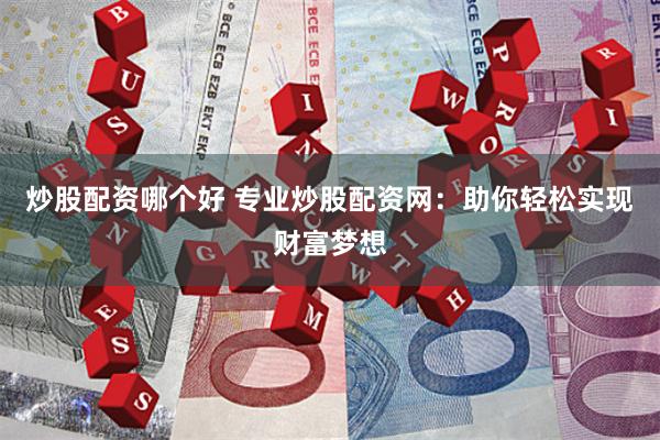 炒股配资哪个好 专业炒股配资网：助你轻松实现财富梦想