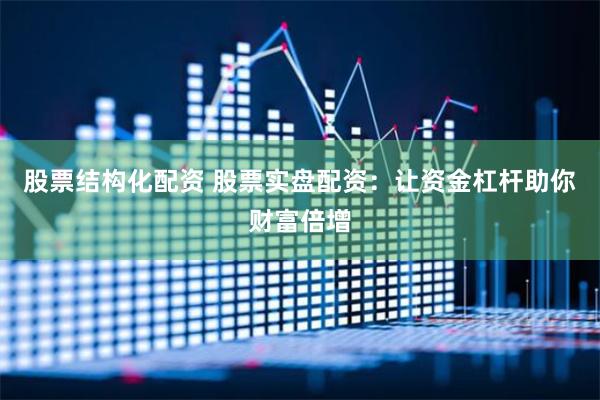股票结构化配资 股票实盘配资：让资金杠杆助你财富倍增