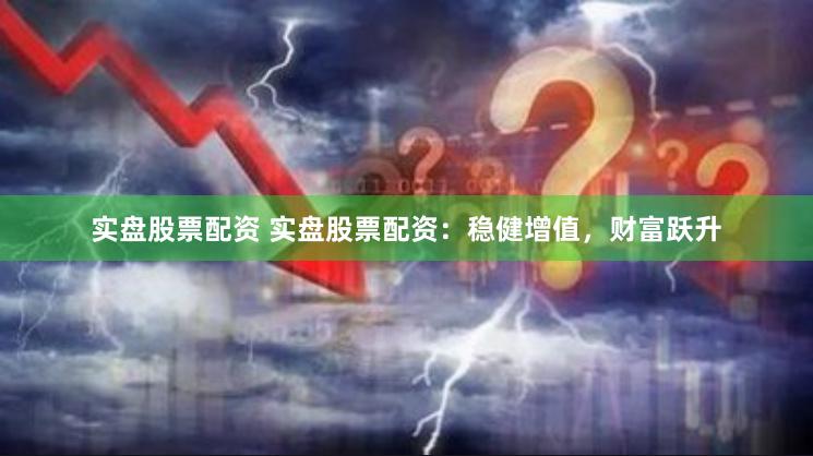 实盘股票配资 实盘股票配资：稳健增值，财富跃升