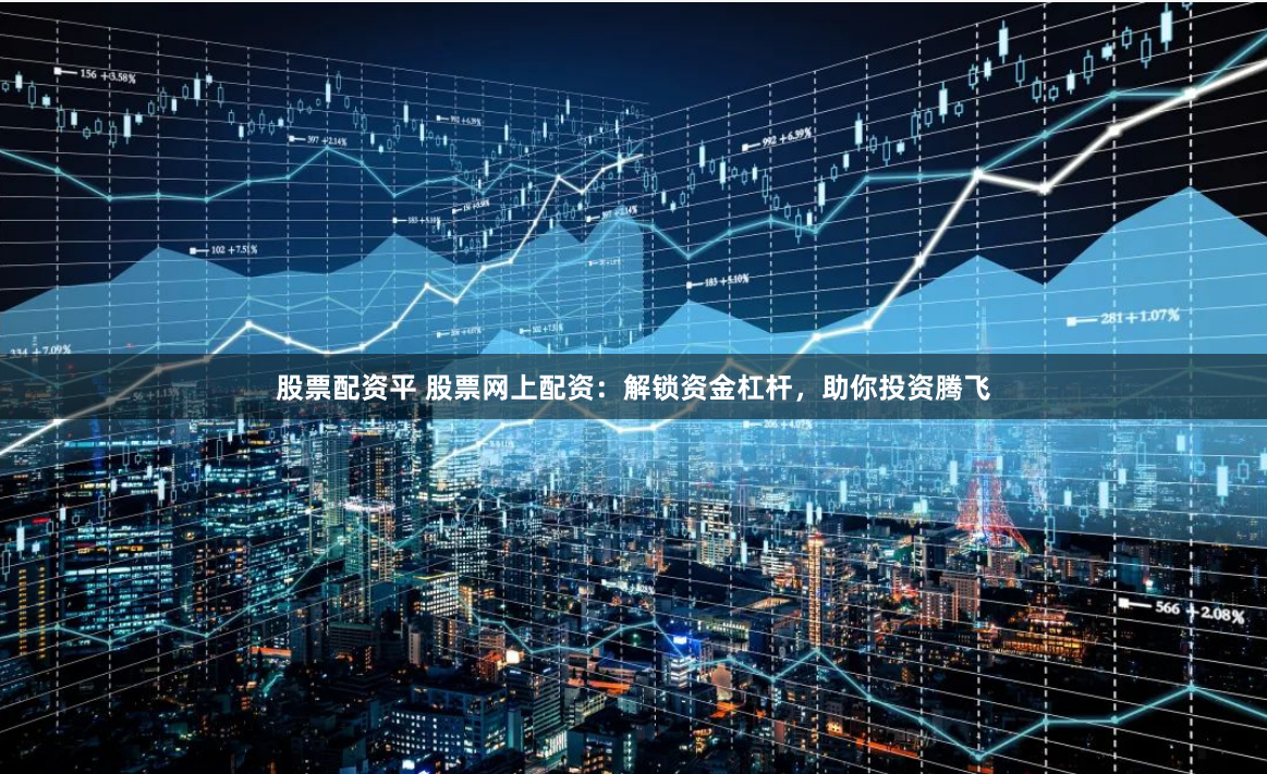 股票配资平 股票网上配资：解锁资金杠杆，助你投资腾飞