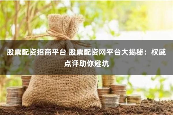 股票配资招商平台 股票配资网平台大揭秘：权威点评助你避坑