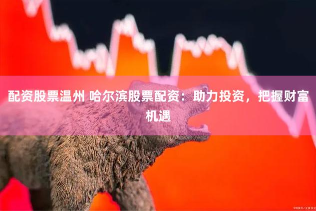 配资股票温州 哈尔滨股票配资：助力投资，把握财富机遇