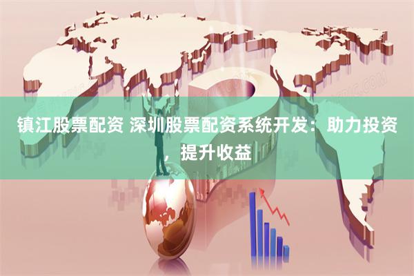 镇江股票配资 深圳股票配资系统开发：助力投资，提升收益