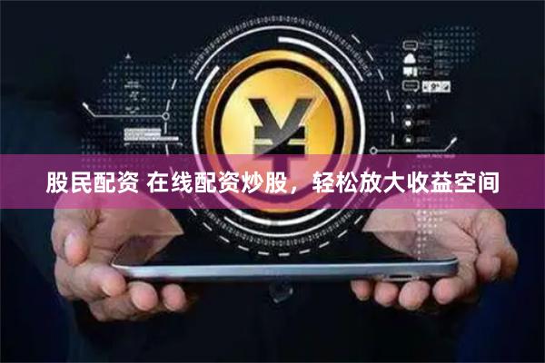股民配资 在线配资炒股，轻松放大收益空间