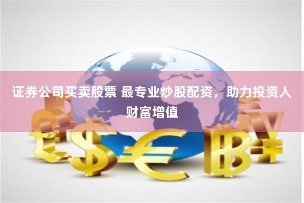 证券公司买卖股票 最专业炒股配资，助力投资人财富增值