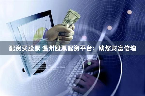 配资买股票 温州股票配资平台：助您财富倍增