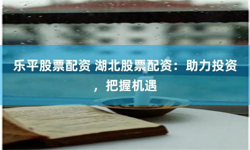 乐平股票配资 湖北股票配资：助力投资，把握机遇