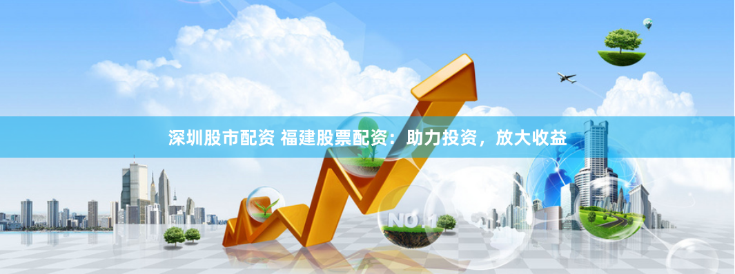 深圳股市配资 福建股票配资：助力投资，放大收益