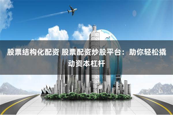 股票结构化配资 股票配资炒股平台：助你轻松撬动资本杠杆