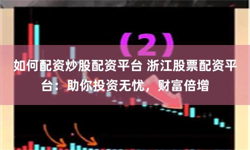 如何配资炒股配资平台 浙江股票配资平台：助你投资无忧，财富倍增