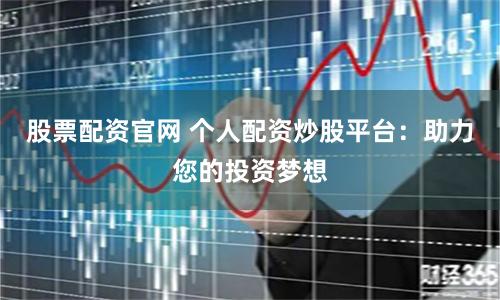 股票配资官网 个人配资炒股平台：助力您的投资梦想