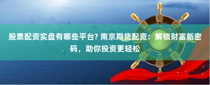 股票配资实盘有哪些平台? 南京期货配资：解锁财富新密码，助你投资更轻松