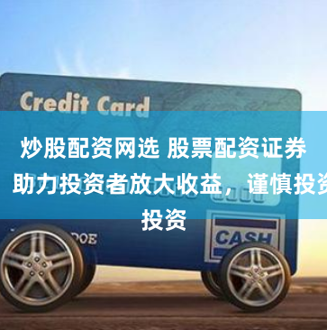 炒股配资网选 股票配资证券：助力投资者放大收益，谨慎投资