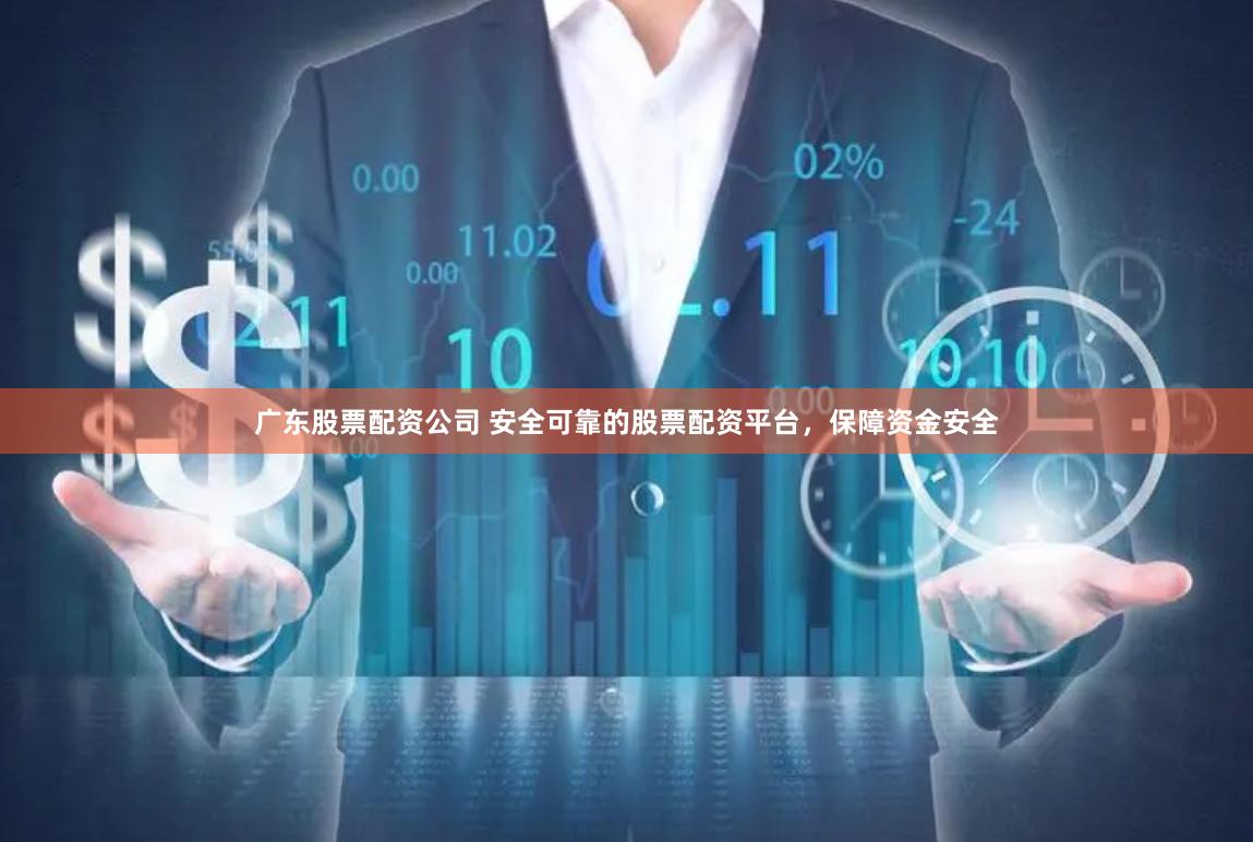 广东股票配资公司 安全可靠的股票配资平台，保障资金安全