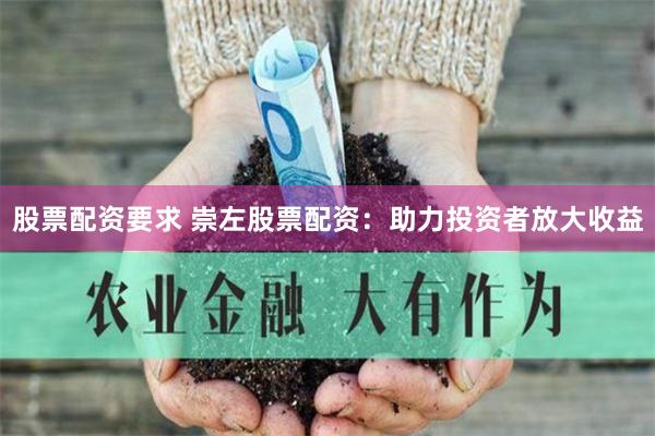 股票配资要求 崇左股票配资：助力投资者放大收益