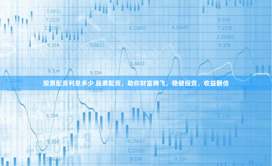 股票配资利息多少 股票配资，助你财富腾飞，稳健投资，收益翻倍