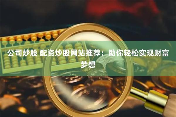 公司炒股 配资炒股网站推荐：助你轻松实现财富梦想