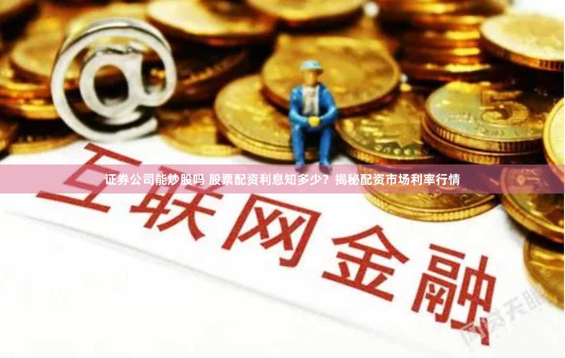 证券公司能炒股吗 股票配资利息知多少？揭秘配资市场利率行情