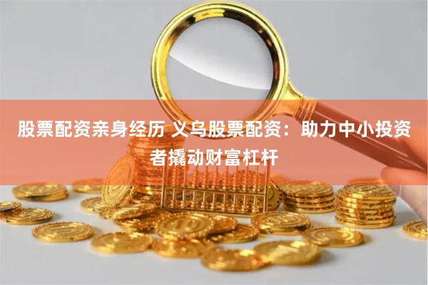 股票配资亲身经历 义乌股票配资：助力中小投资者撬动财富杠杆
