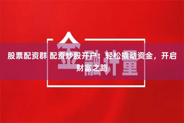 股票配资群 配资炒股开户：轻松撬动资金，开启财富之路