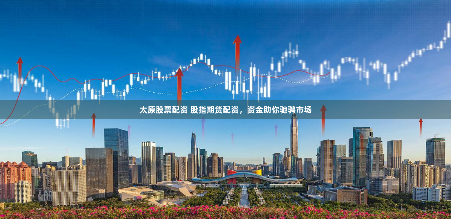 太原股票配资 股指期货配资，资金助你驰骋市场