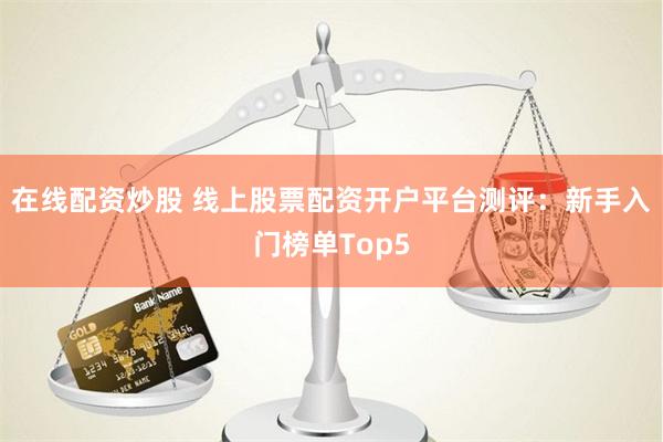 在线配资炒股 线上股票配资开户平台测评：新手入门榜单Top5