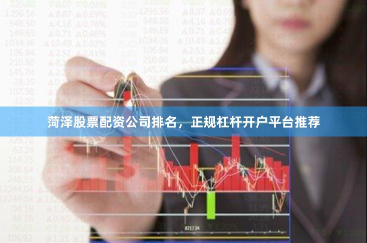 菏泽股票配资公司排名，正规杠杆开户平台推荐