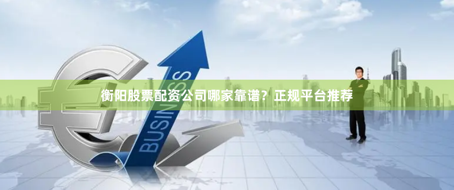 衡阳股票配资公司哪家靠谱？正规平台推荐