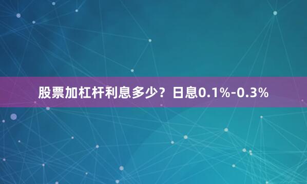 股票加杠杆利息多少？日息0.1%-0.3%