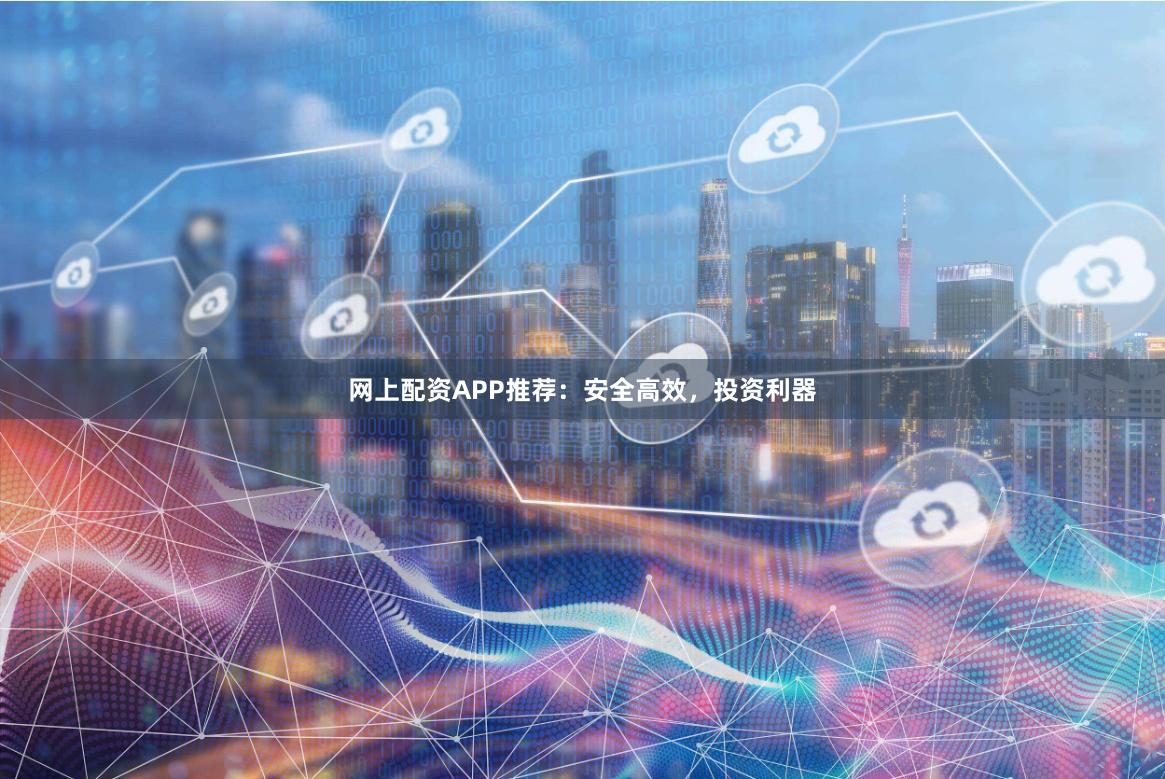 网上配资APP推荐：安全高效，投资利器