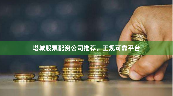 塔城股票配资公司推荐，正规可靠平台